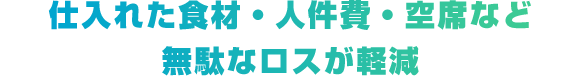 仕入れた食材・人件費・空席など無駄なロスが軽減